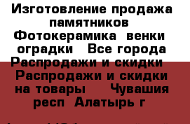 Изготовление продажа памятников. Фотокерамика, венки, оградки - Все города Распродажи и скидки » Распродажи и скидки на товары   . Чувашия респ.,Алатырь г.